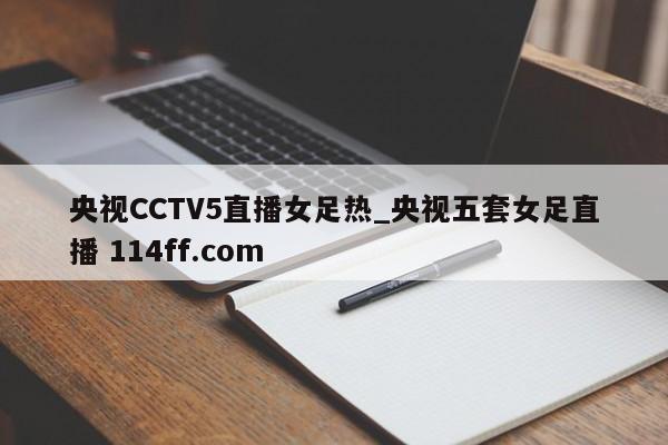 央视CCTV5直播女足热_央视五套女足直播 114ff.com 
