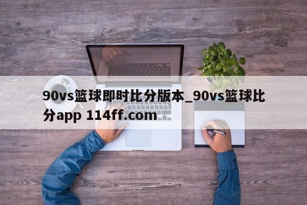90vs篮球即时比分版本_90vs篮球比分app 114ff.com 