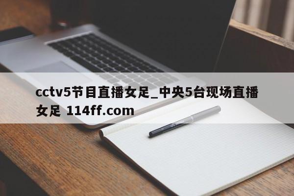 cctv5节目直播女足_中央5台现场直播女足 114ff.com 