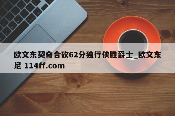 欧文东契奇合砍62分独行侠胜爵士_欧文东尼 114ff.com 