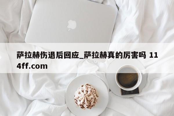 萨拉赫伤退后回应_萨拉赫真的厉害吗 114ff.com 