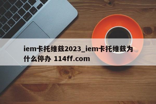 iem卡托维兹2023_iem卡托维兹为什么停办 114ff.com 