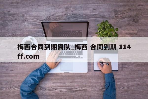 梅西合同到期离队_梅西 合同到期 114ff.com 