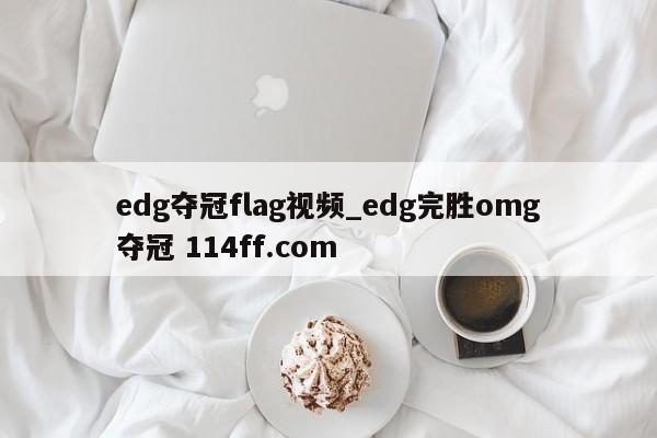 edg夺冠flag视频_edg完胜omg夺冠 114ff.com 