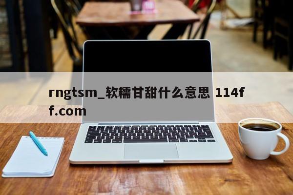 rngtsm_软糯甘甜什么意思 114ff.com 