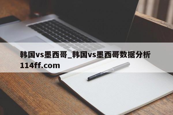 韩国vs墨西哥_韩国vs墨西哥数据分析 114ff.com 
