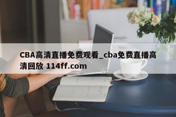 CBA高清直播免费观看_cba免费直播高清回放 114ff.com 