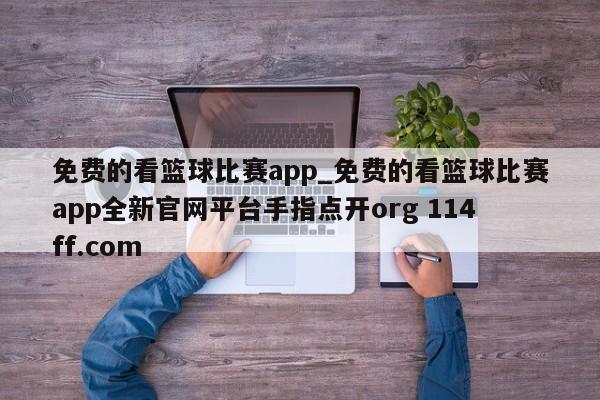 免费的看篮球比赛app_免费的看篮球比赛app全新官网平台手指点开org 114ff.com 