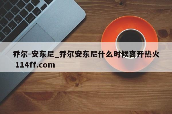 乔尔-安东尼_乔尔安东尼什么时候离开热火 114ff.com 