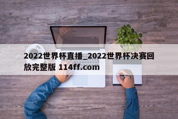 2022世界杯直播_2022世界杯决赛回放完整版 114ff.com 