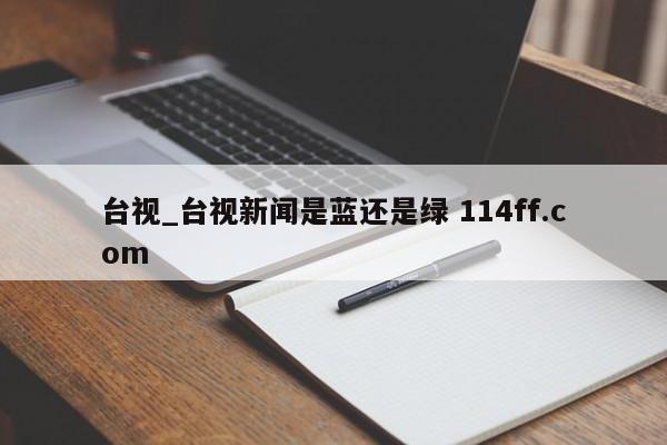 台视_台视新闻是蓝还是绿 114ff.com 