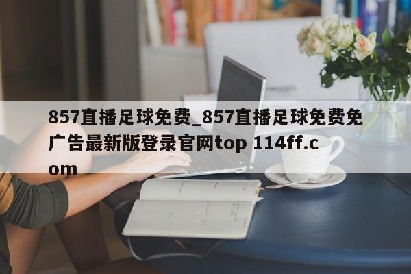 857直播足球免费_857直播足球免费免广告最新版登录官网top 114ff.com 