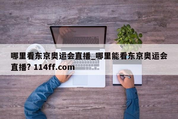 哪里看东京奥运会直播_哪里能看东京奥运会直播? 114ff.com 