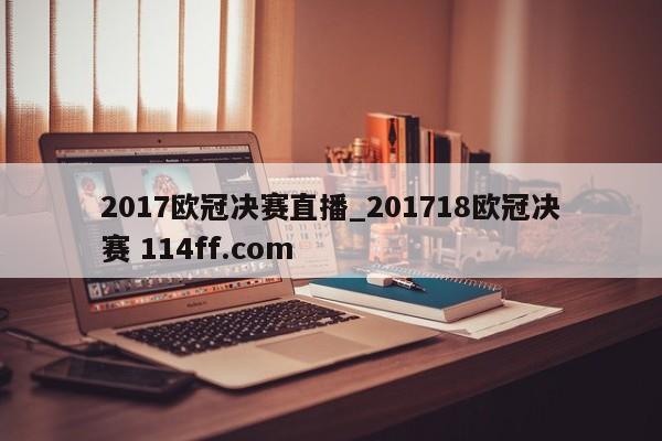 2017欧冠决赛直播_201718欧冠决赛 114ff.com 