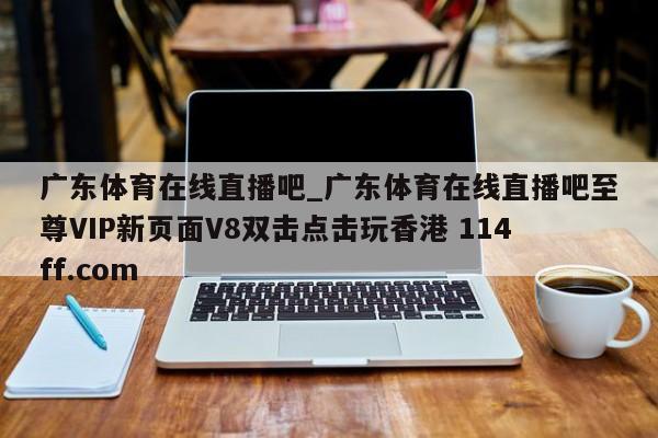 广东体育在线直播吧_广东体育在线直播吧至尊VIP新页面V8双击点击玩香港 114ff.com 