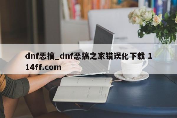 dnf恶搞_dnf恶搞之家错误化下载 114ff.com 