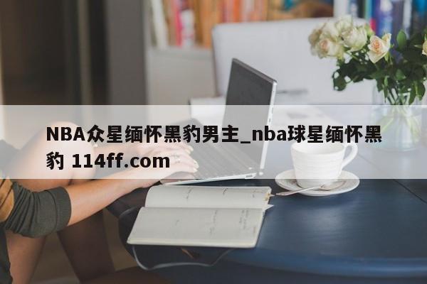 NBA众星缅怀黑豹男主_nba球星缅怀黑豹 114ff.com 
