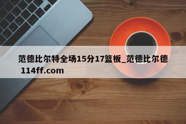 范德比尔特全场15分17篮板_范德比尔德 114ff.com 