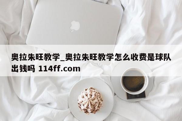 奥拉朱旺教学_奥拉朱旺教学怎么收费是球队出钱吗 114ff.com 