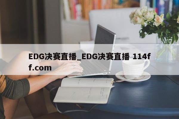 EDG决赛直播_EDG决赛直播 114ff.com 