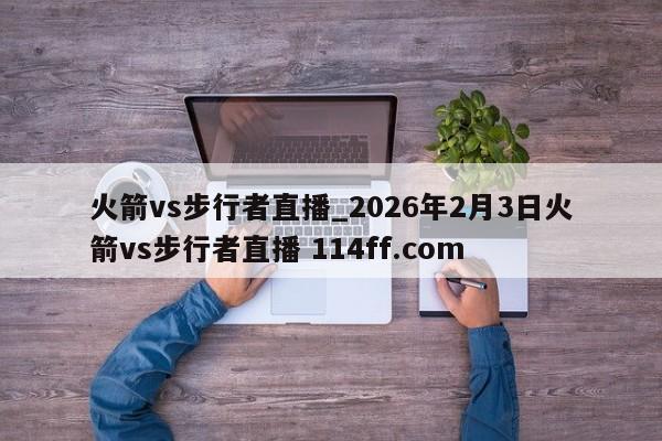 火箭vs步行者直播_2026年2月3日火箭vs步行者直播 114ff.com 