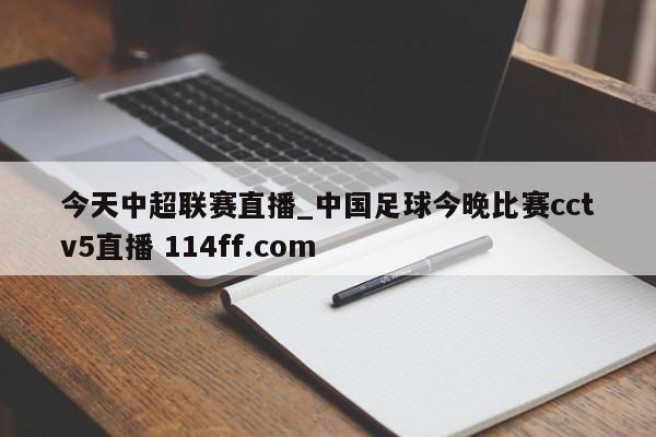 今天中超联赛直播_中国足球今晚比赛cctv5直播 114ff.com 