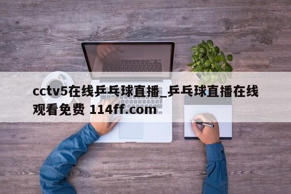 cctv5在线乒乓球直播_乒乓球直播在线观看免费 114ff.com 