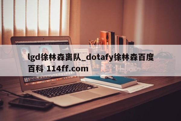 lgd徐林森离队_dotafy徐林森百度百科 114ff.com 