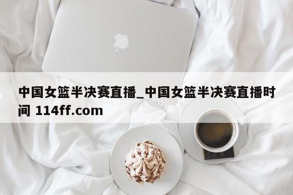 中国女篮半决赛直播_中国女篮半决赛直播时间 114ff.com 